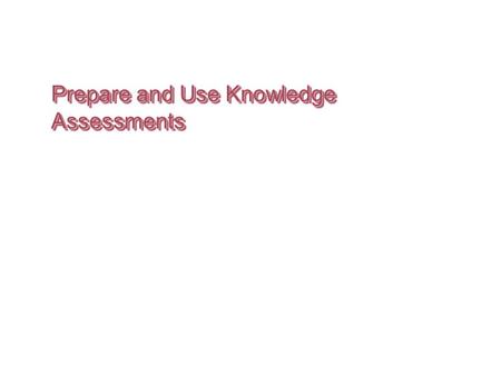 Prepare and Use Knowledge Assessments. IntroductionIntroduction Why do we give knowledge tests? What problems did you have with tests as a student? As.