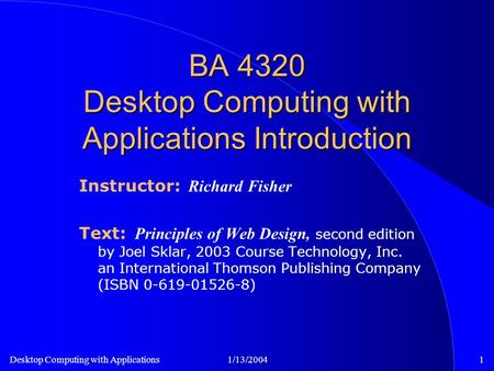 Desktop Computing with Applications1/13/20041 BA 4320 Desktop Computing with Applications Introduction Instructor: Richard Fisher Text: Principles of Web.