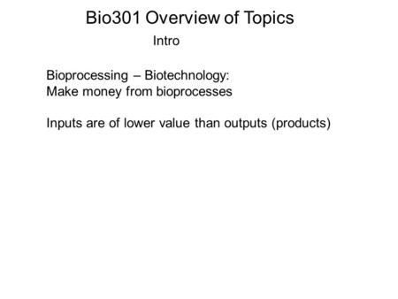 Bio301 Overview of Topics Intro Bioprocessing – Biotechnology: Make money from bioprocesses Inputs are of lower value than outputs (products)