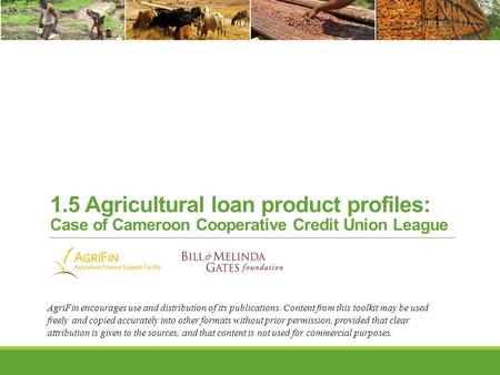 1.5 Agricultural loan product profiles: Case of Cameroon Cooperative Credit Union League AgriFin encourages use and distribution of its publications. Content.