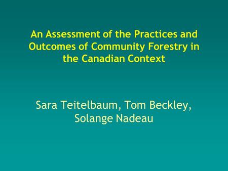 Sara Teitelbaum, Tom Beckley, Solange Nadeau An Assessment of the Practices and Outcomes of Community Forestry in the Canadian Context.