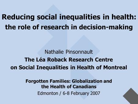 Reducing social inequalities in health: the role of research in decision-making Nathalie Pinsonnault The Léa Roback Research Centre on Social Inequalities.