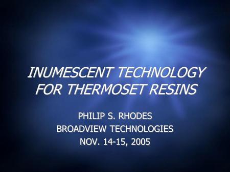 INUMESCENT TECHNOLOGY FOR THERMOSET RESINS PHILIP S. RHODES BROADVIEW TECHNOLOGIES NOV. 14-15, 2005 PHILIP S. RHODES BROADVIEW TECHNOLOGIES NOV. 14-15,