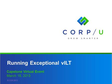 Running Exceptional vILT Capstone Virtual Event March 15, 2013 © CUX 2013.