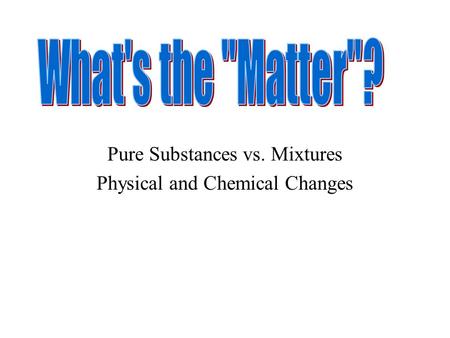 Pure Substances vs. Mixtures Physical and Chemical Changes.