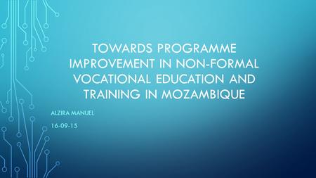 TOWARDS PROGRAMME IMPROVEMENT IN NON-FORMAL VOCATIONAL EDUCATION AND TRAINING IN MOZAMBIQUE ALZIRA MANUEL 16-09-15.