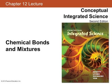 Chapter 12 Lecture Conceptual Integrated Science Second Edition © 2013 Pearson Education, Inc. Chemical Bonds and Mixtures.