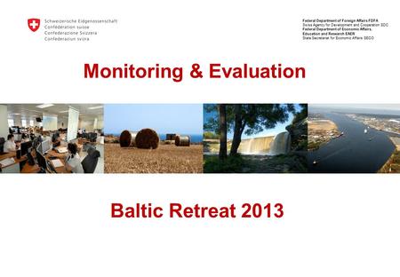 Monitoring & Evaluation Baltic Retreat 2013 Federal Department of Foreign Affairs FDFA Swiss Agency for Development and Cooperation SDC Federal Department.