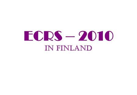 ECRS – 2010 in Finland. What about it? Good location and interesting site (most N location); First time ECRS is in a Nordic country (Lodz-00, Moscow-02,