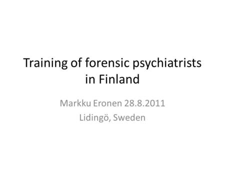 Training of forensic psychiatrists in Finland Markku Eronen 28.8.2011 Lidingö, Sweden.