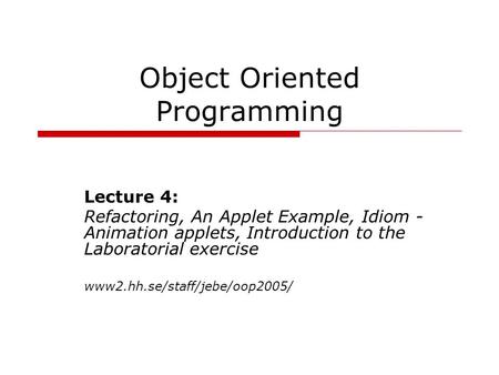 Object Oriented Programming Lecture 4: Refactoring, An Applet Example, Idiom - Animation applets, Introduction to the Laboratorial exercise www2.hh.se/staff/jebe/oop2005/