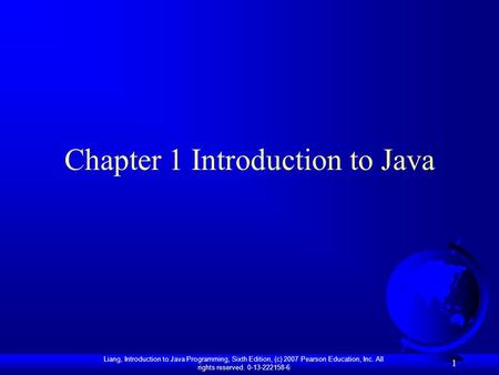 Liang, Introduction to Java Programming, Sixth Edition, (c) 2007 Pearson Education, Inc. All rights reserved. 0-13-222158-6 1 Chapter 1 Introduction to.