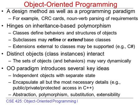 CSE 425: Object-Oriented Programming I Object-Oriented Programming A design method as well as a programming paradigm –For example, CRC cards, noun-verb.