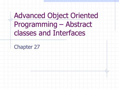 Advanced Object Oriented Programming – Abstract classes and Interfaces Chapter 27.