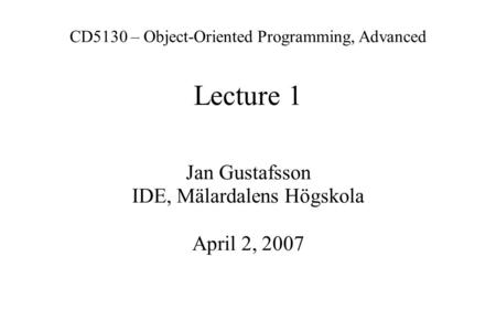 CD5130 – Object-Oriented Programming, Advanced Lecture 1 Jan Gustafsson IDE, Mälardalens Högskola April 2, 2007.