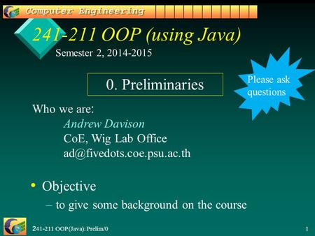 241-211 OOP (Java): Prelim/0 1 241-211 OOP (using Java) Objective – –to give some background on the course Semester 2, 2014-2015 Who we are: Andrew Davison.