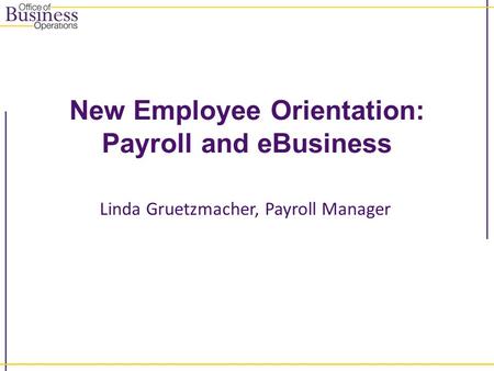 New Employee Orientation: Payroll and eBusiness Linda Gruetzmacher, Payroll Manager.