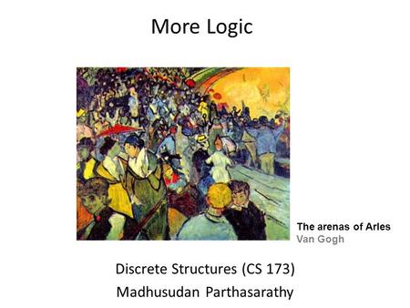 More Logic Discrete Structures (CS 173) Madhusudan Parthasarathy The arenas of Arles Van Gogh.