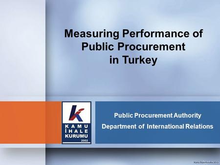 Public Procurement Authority Department of International Relations Measuring Performance of Public Procurement in Turkey.