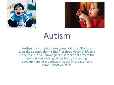 Autism Autism is a complex developmental disability that typically appears during the first three years of life and is the result of a neurological disorder.