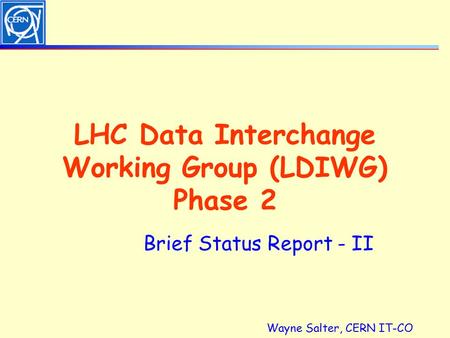 Wayne Salter, CERN IT-CO LHC Data Interchange Working Group (LDIWG) Phase 2 Brief Status Report - II.