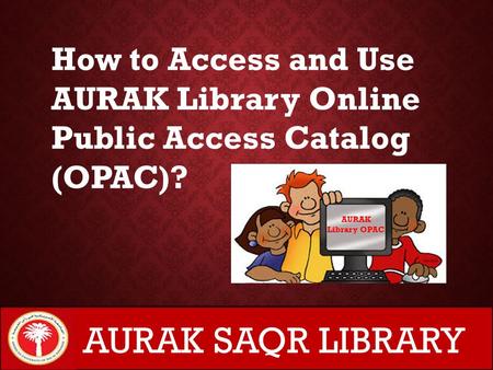 AURAK Library OPAC How to Access and Use AURAK Library Online Public Access Catalog (OPAC)? AURAK SAQR LIBRARY.