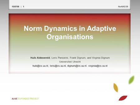 15/07/08 | 1NorMAS’08 ALIVE EU FUNDED PROJECT Norm Dynamics in Adaptive Organisations Huib Aldewereld, Loris Penserini, Frank Dignum, and Virginia Dignum.