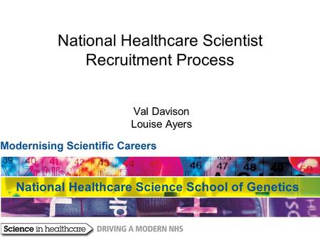 National Healthcare Scientist Recruitment Process Val Davison Louise Ayers National Healthcare Science School of Genetics.