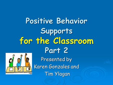 Positive Behavior Supports for the Classroom Part 2 Presented by Karen Gonzales and Tim Ylagan Tim Ylagan.