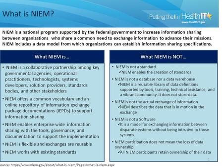 What is NIEM? 1 NIEM is a national program supported by the federal government to increase information sharing between organizations who share a common.