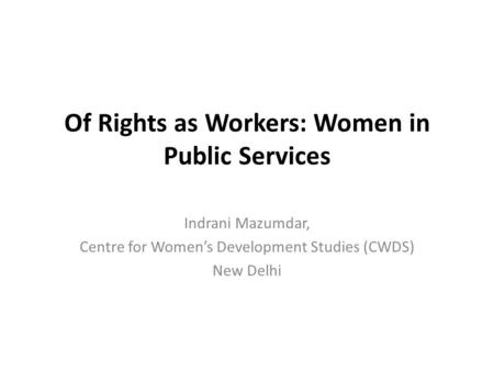 Of Rights as Workers: Women in Public Services Indrani Mazumdar, Centre for Women’s Development Studies (CWDS) New Delhi.