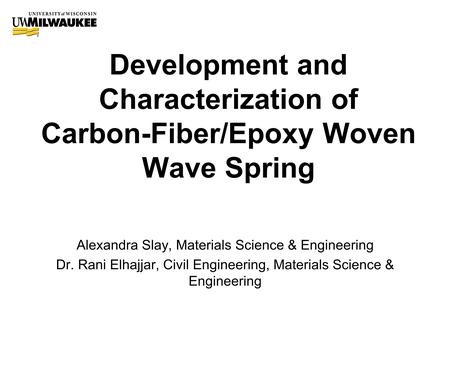 Development and Characterization of Carbon-Fiber/Epoxy Woven Wave Spring Alexandra Slay, Materials Science & Engineering Dr. Rani Elhajjar, Civil Engineering,