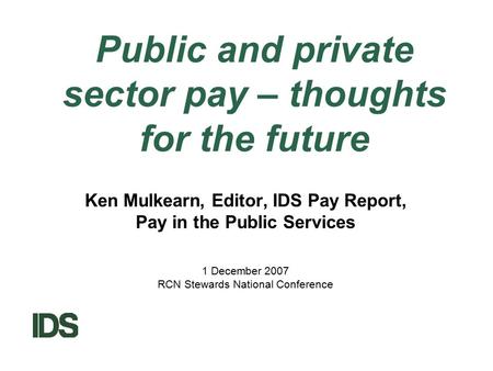 Public and private sector pay – thoughts for the future Ken Mulkearn, Editor, IDS Pay Report, Pay in the Public Services 1 December 2007 RCN Stewards National.