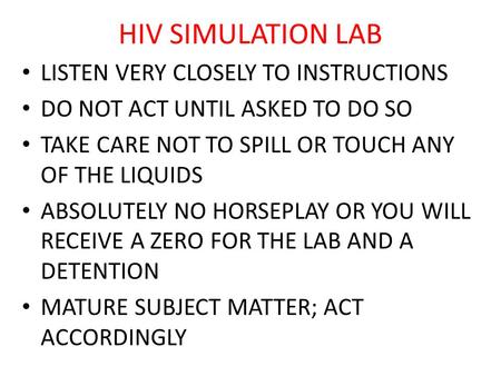 HIV SIMULATION LAB LISTEN VERY CLOSELY TO INSTRUCTIONS DO NOT ACT UNTIL ASKED TO DO SO TAKE CARE NOT TO SPILL OR TOUCH ANY OF THE LIQUIDS ABSOLUTELY NO.