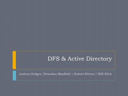 DFS & Active Directory Joshua Hedges |Brandon Maxfield | Robert Rivera | Will Zilch.