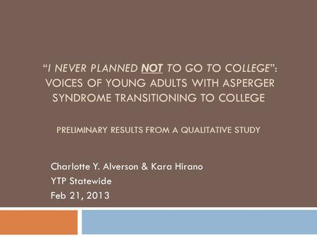 “I NEVER PLANNED NOT TO GO TO COLLEGE”: VOICES OF YOUNG ADULTS WITH ASPERGER SYNDROME TRANSITIONING TO COLLEGE PRELIMINARY RESULTS FROM A QUALITATIVE STUDY.