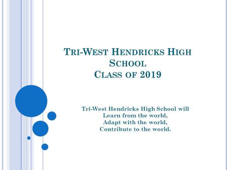 T RI -W EST H ENDRICKS H IGH S CHOOL C LASS OF 2019 Tri-West Hendricks High School will Learn from the world, Adapt with the world, Contribute to the world.