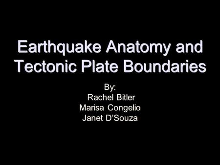 Earthquake Anatomy and Tectonic Plate Boundaries By: Rachel Bitler Rachel Bitler Marisa Congelio Janet D’Souza.