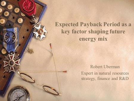 Expected Payback Period as a key factor shaping future energy mix Robert Uberman Expert in natural resources strategy, finance and R&D.