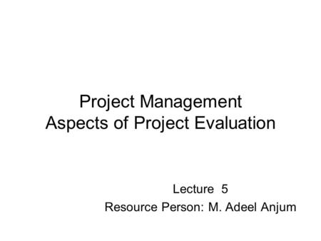 Project Management Aspects of Project Evaluation Lecture 5 Resource Person: M. Adeel Anjum.