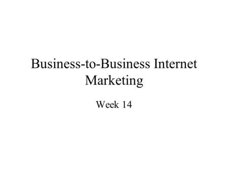 Business-to-Business Internet Marketing Week 14. Objectives Business to business versus business to consumer markets The nature of business to business.