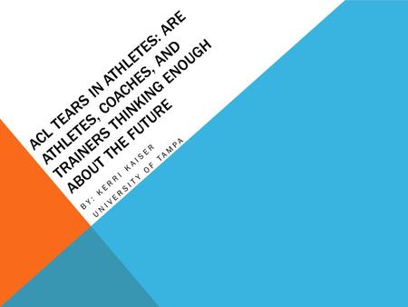 ACL TEARS IN ATHLETES: ARE ATHLETES, COACHES, AND TRAINERS THINKING ENOUGH ABOUT THE FUTURE BY: KERRI KAISER UNIVERSITY OF TAMPA.