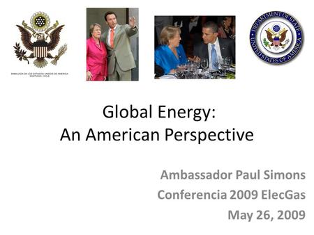 Global Energy: An American Perspective Ambassador Paul Simons Conferencia 2009 ElecGas May 26, 2009.