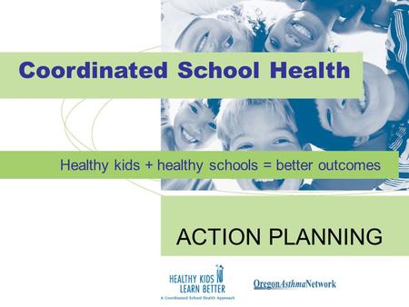 Coordinated School Health Healthy kids + healthy schools = better outcomes ACTION PLANNING.