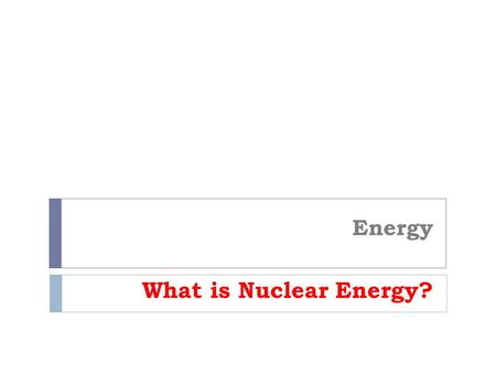 Energy What is Nuclear Energy?. Nuclear energy - When energy from controlled nuclear fission is used to create electricity. What is the process?  U 235.