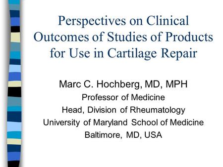 Perspectives on Clinical Outcomes of Studies of Products for Use in Cartilage Repair Marc C. Hochberg, MD, MPH Professor of Medicine Head, Division of.