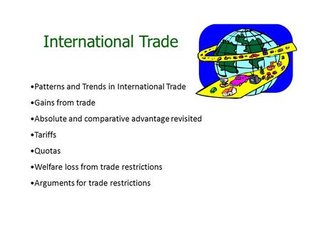 International Trade Patterns and Trends in International Trade Gains from trade Absolute and comparative advantage revisited Tariffs Quotas Welfare loss.