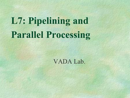 L7: Pipelining and Parallel Processing VADA Lab..