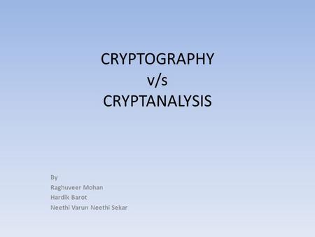 CRYPTOGRAPHY v/s CRYPTANALYSIS By Raghuveer Mohan Hardik Barot Neethi Varun Neethi Sekar.