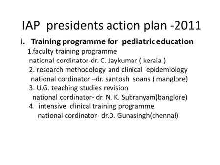 IAP presidents action plan -2011 i. Training programme for pediatric education 1.faculty training programme national cordinator-dr. C. Jaykumar ( kerala.